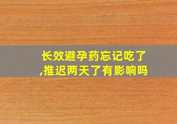 长效避孕药忘记吃了,推迟两天了有影响吗