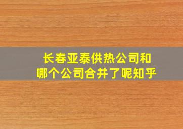 长春亚泰供热公司和哪个公司合并了呢知乎