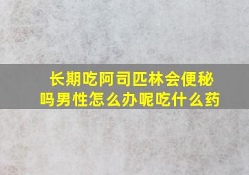 长期吃阿司匹林会便秘吗男性怎么办呢吃什么药