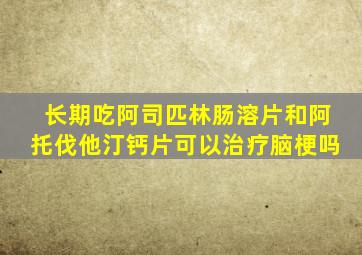 长期吃阿司匹林肠溶片和阿托伐他汀钙片可以治疗脑梗吗