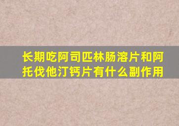 长期吃阿司匹林肠溶片和阿托伐他汀钙片有什么副作用