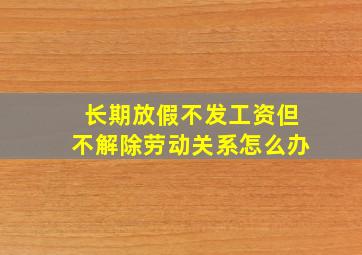 长期放假不发工资但不解除劳动关系怎么办