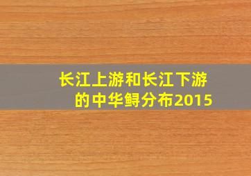 长江上游和长江下游的中华鲟分布2015