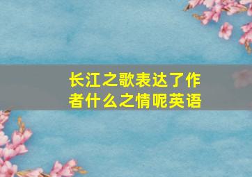 长江之歌表达了作者什么之情呢英语