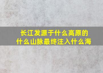 长江发源于什么高原的什么山脉最终注入什么海