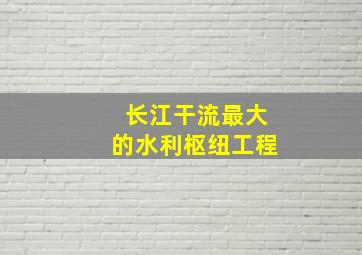 长江干流最大的水利枢纽工程