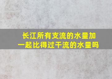 长江所有支流的水量加一起比得过干流的水量吗