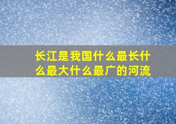 长江是我国什么最长什么最大什么最广的河流