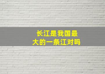 长江是我国最大的一条江对吗