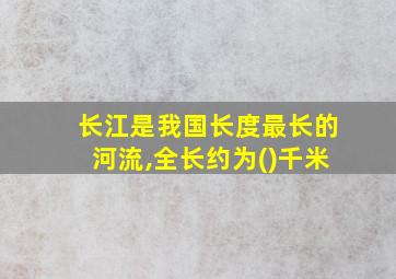 长江是我国长度最长的河流,全长约为()千米