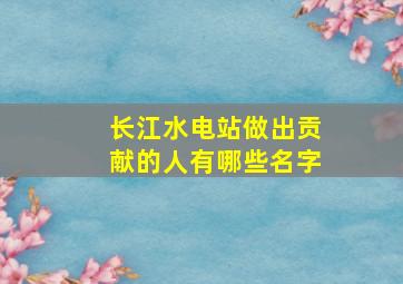 长江水电站做出贡献的人有哪些名字