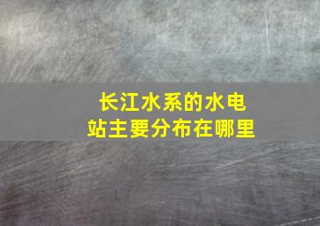 长江水系的水电站主要分布在哪里