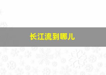 长江流到哪儿