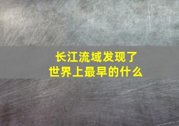 长江流域发现了世界上最早的什么