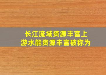 长江流域资源丰富上游水能资源丰富被称为