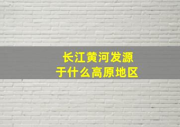 长江黄河发源于什么高原地区