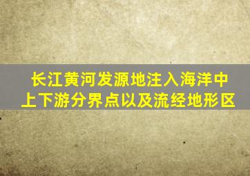 长江黄河发源地注入海洋中上下游分界点以及流经地形区