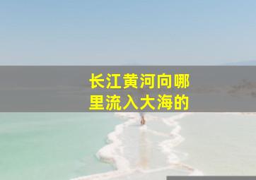 长江黄河向哪里流入大海的