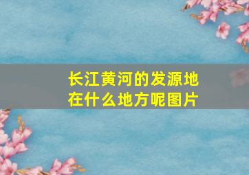 长江黄河的发源地在什么地方呢图片