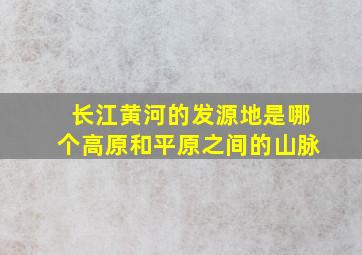 长江黄河的发源地是哪个高原和平原之间的山脉