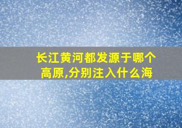 长江黄河都发源于哪个高原,分别注入什么海