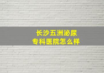 长沙五洲泌尿专科医院怎么样