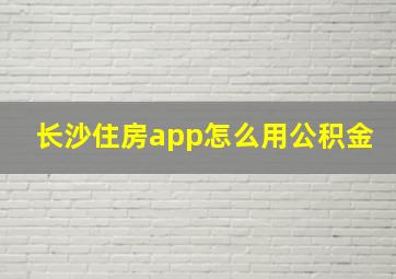 长沙住房app怎么用公积金