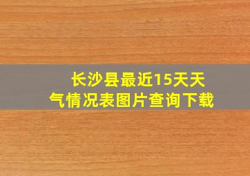 长沙县最近15天天气情况表图片查询下载