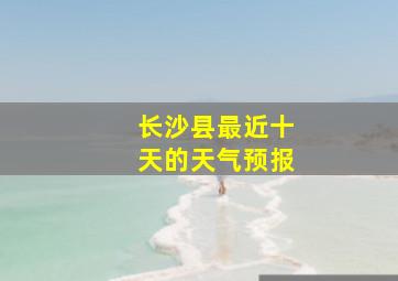 长沙县最近十天的天气预报