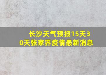 长沙天气预报15天30天张家界疫情最新消息