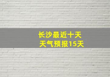 长沙最近十天天气预报15天