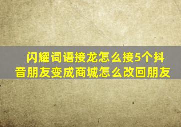 闪耀词语接龙怎么接5个抖音朋友变成商城怎么改回朋友