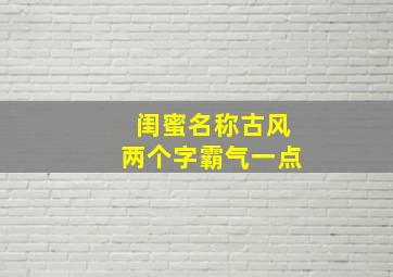 闺蜜名称古风两个字霸气一点