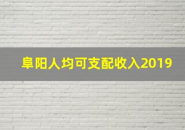 阜阳人均可支配收入2019