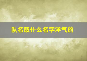 队名取什么名字洋气的