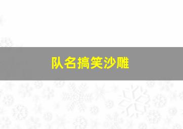 队名搞笑沙雕