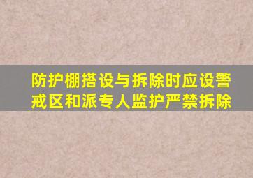 防护棚搭设与拆除时应设警戒区和派专人监护严禁拆除