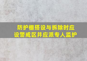 防护棚搭设与拆除时应设警戒区并应派专人监护