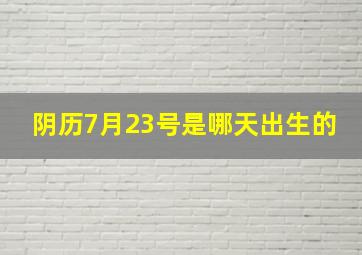 阴历7月23号是哪天出生的