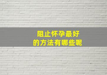 阻止怀孕最好的方法有哪些呢