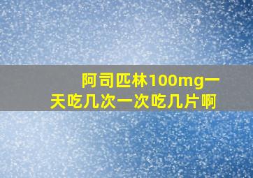 阿司匹林100mg一天吃几次一次吃几片啊