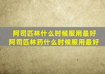 阿司匹林什么时候服用最好阿司匹林药什么时候服用最好