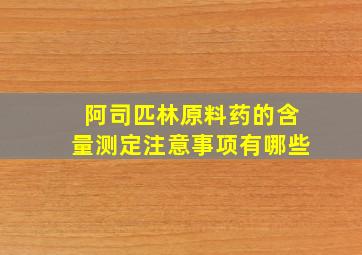 阿司匹林原料药的含量测定注意事项有哪些