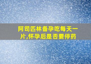 阿司匹林备孕吃每天一片,怀孕后是否要停药