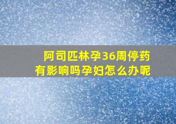 阿司匹林孕36周停药有影响吗孕妇怎么办呢