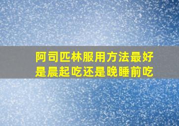 阿司匹林服用方法最好是晨起吃还是晚睡前吃