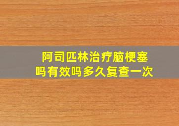 阿司匹林治疗脑梗塞吗有效吗多久复查一次