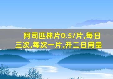 阿司匹林片0.5/片,每日三次,每次一片,开二日用量