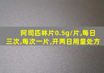 阿司匹林片0.5g/片,每日三次,每次一片,开两日用量处方