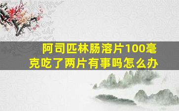 阿司匹林肠溶片100毫克吃了两片有事吗怎么办